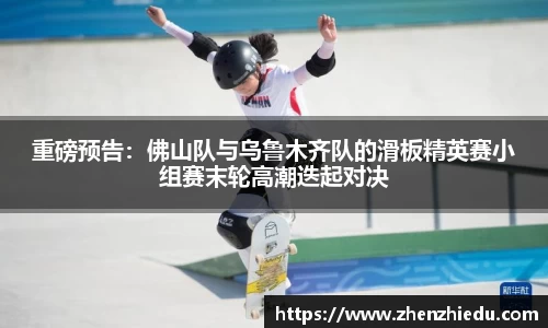 重磅预告：佛山队与乌鲁木齐队的滑板精英赛小组赛末轮高潮迭起对决