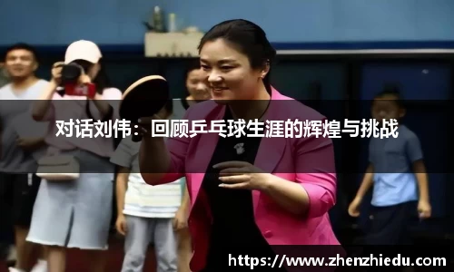 对话刘伟：回顾乒乓球生涯的辉煌与挑战