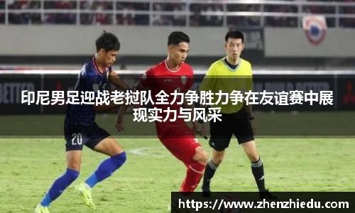 印尼男足迎战老挝队全力争胜力争在友谊赛中展现实力与风采